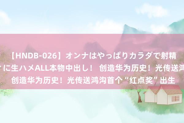 【HNDB-026】オンナはやっぱりカラダで射精する 厳選美巨乳ボディに生ハメALL本物中出し！ 创造华为历史！光传送鸿沟首个“红点奖”出生