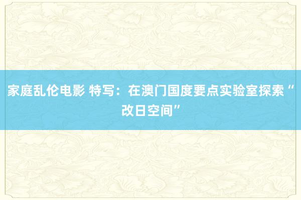 家庭乱伦电影 特写：在澳门国度要点实验室探索“改日空间”