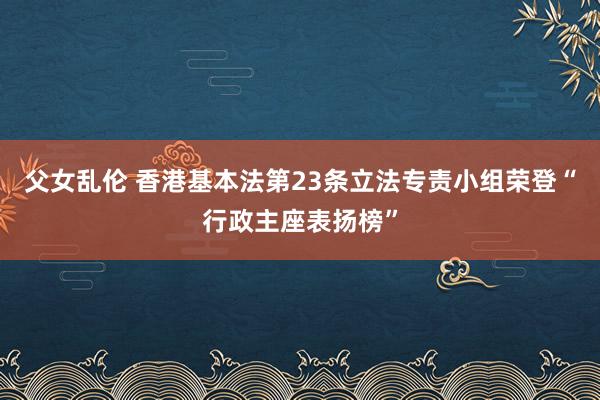 父女乱伦 香港基本法第23条立法专责小组荣登“行政主座表扬榜”