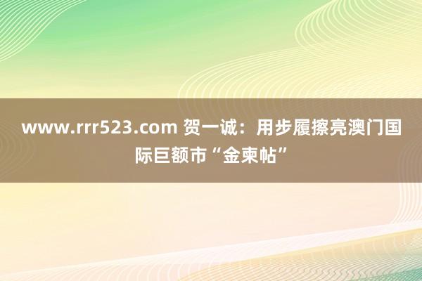 www.rrr523.com 贺一诚：用步履擦亮澳门国际巨额市“金柬帖”