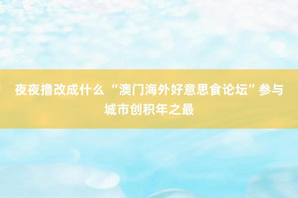 夜夜撸改成什么 “澳门海外好意思食论坛”参与城市创积年之最