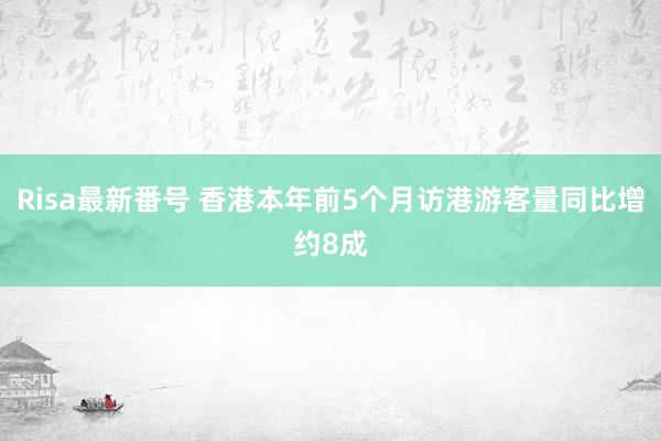 Risa最新番号 香港本年前5个月访港游客量同比增约8成