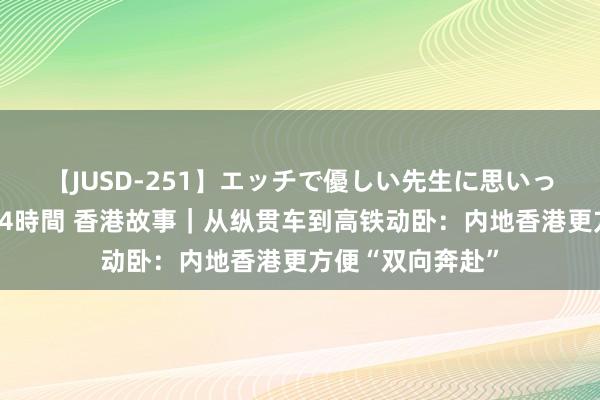 【JUSD-251】エッチで優しい先生に思いっきり甘えまくり4時間 香港故事｜从纵贯车到高铁动卧：内地香港更方便“双向奔赴”