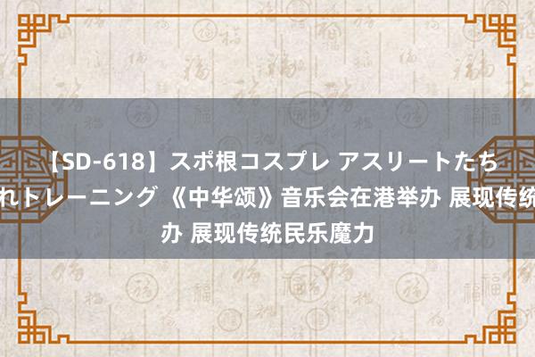 【SD-618】スポ根コスプレ アスリートたちの濡れ濡れトレーニング 《中华颂》音乐会在港举办 展现传统民乐魔力