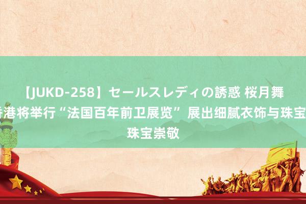 【JUKD-258】セールスレディの誘惑 桜月舞 他 香港将举行“法国百年前卫展览” 展出细腻衣饰与珠宝崇敬