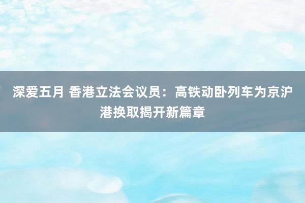 深爱五月 香港立法会议员：高铁动卧列车为京沪港换取揭开新篇章