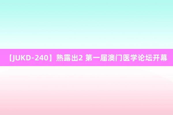 【JUKD-240】熟露出2 第一届澳门医学论坛开幕