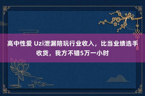 高中性爱 Uzi泄漏陪玩行业收入，比当业绩选手收货，我方不错5万一小时