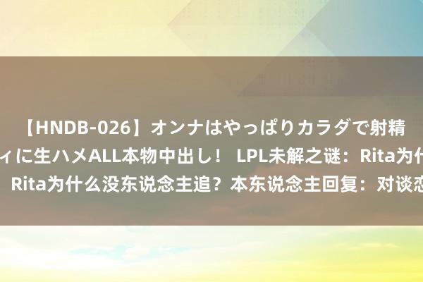 【HNDB-026】オンナはやっぱりカラダで射精する 厳選美巨乳ボディに生ハメALL本物中出し！ LPL未解之谜：Rita为什么没东说念主追？本东说念主回复：对谈恋爱完全没嗅觉