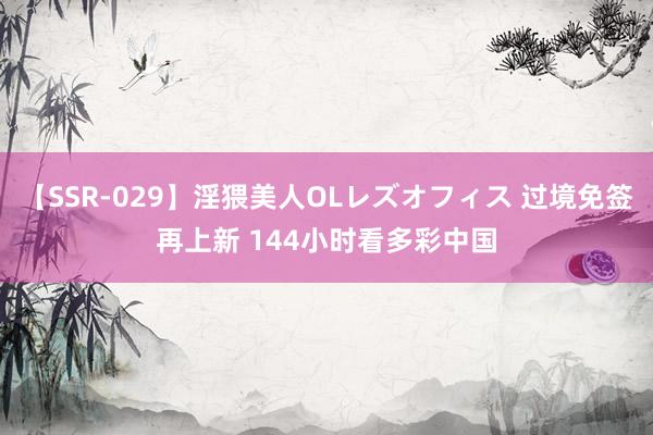 【SSR-029】淫猥美人OLレズオフィス 过境免签再上新 144小时看多彩中国