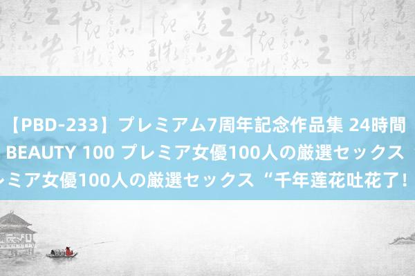 【PBD-233】プレミアム7周年記念作品集 24時間 PREMIUM STYLISH BEAUTY 100 プレミア女優100人の厳選セックス “千年莲花吐花了！”