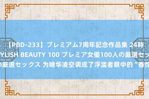 【PBD-233】プレミアム7周年記念作品集 24時間 PREMIUM STYLISH BEAUTY 100 プレミア女優100人の厳選セックス 为啥华凌空调成了浮滥者眼中的“香饽饽”？价钱低仅是一方面