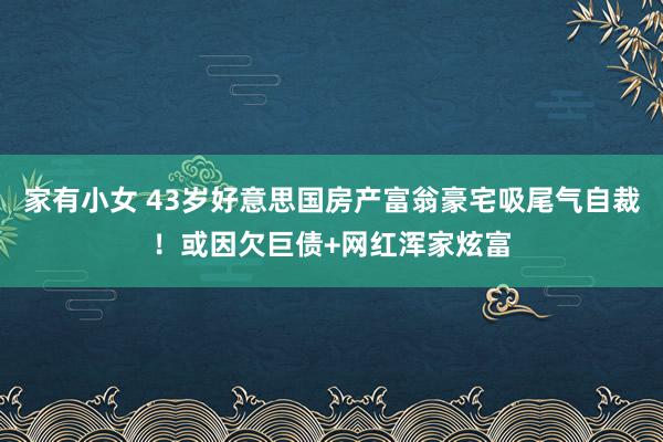 家有小女 43岁好意思国房产富翁豪宅吸尾气自裁！或因欠巨债+网红浑家炫富