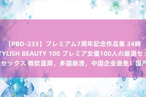 【PBD-233】プレミアム7周年記念作品集 24時間 PREMIUM STYLISH BEAUTY 100 プレミア女優100人の厳選セックス 微软蓝屏，多国崩溃，中国企业避免！国产系统和软件的自主进军性突显