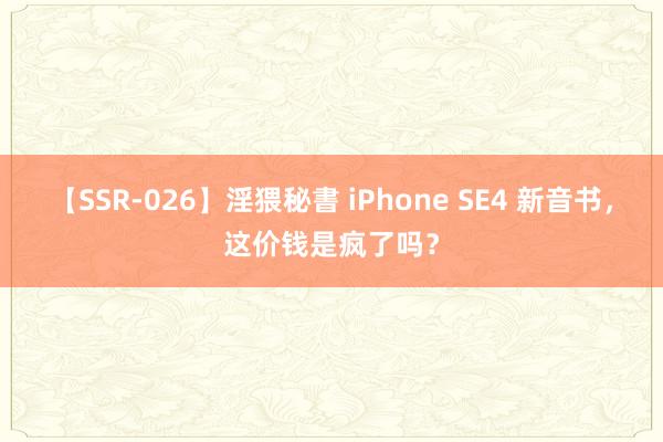 【SSR-026】淫猥秘書 iPhone SE4 新音书，这价钱是疯了吗？