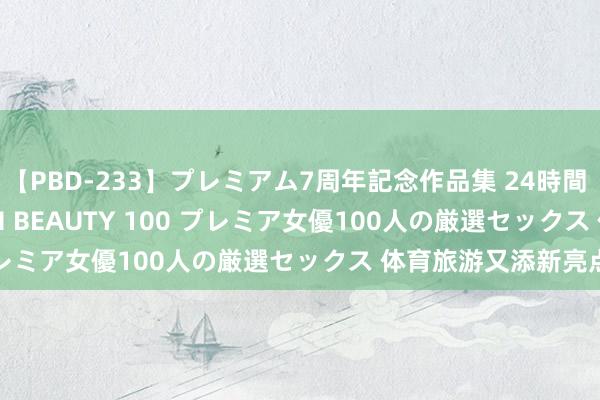 【PBD-233】プレミアム7周年記念作品集 24時間 PREMIUM STYLISH BEAUTY 100 プレミア女優100人の厳選セックス 体育旅游又添新亮点