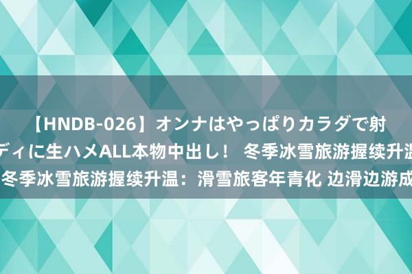 【HNDB-026】オンナはやっぱりカラダで射精する 厳選美巨乳ボディに生ハメALL本物中出し！ 冬季冰雪旅游握续升温：滑雪旅客年青化 边滑边游成先锋