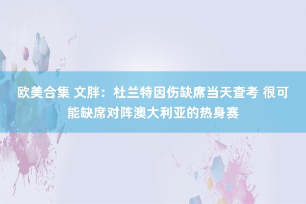 欧美合集 文胖：杜兰特因伤缺席当天查考 很可能缺席对阵澳大利亚的热身赛