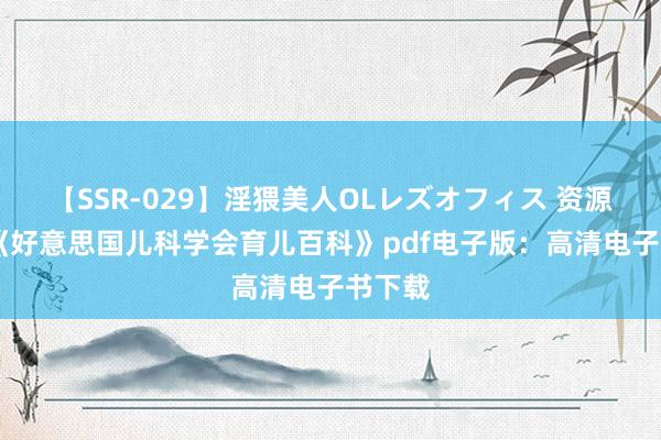 【SSR-029】淫猥美人OLレズオフィス 资源共享|《好意思国儿科学会育儿百科》pdf电子版：高清电子书下载