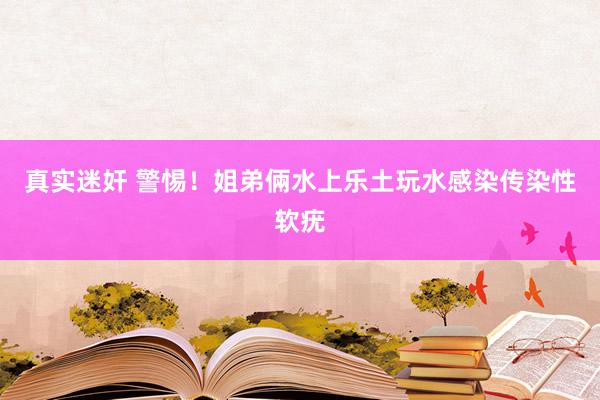 真实迷奸 警惕！姐弟倆水上乐土玩水感染传染性软疣