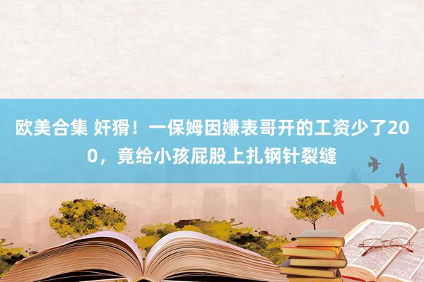 欧美合集 奸猾！一保姆因嫌表哥开的工资少了200，竟给小孩屁股上扎钢针裂缝