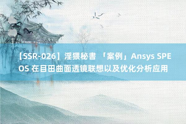 【SSR-026】淫猥秘書 「案例」Ansys SPEOS 在目田曲面透镜联想以及优化分析应用