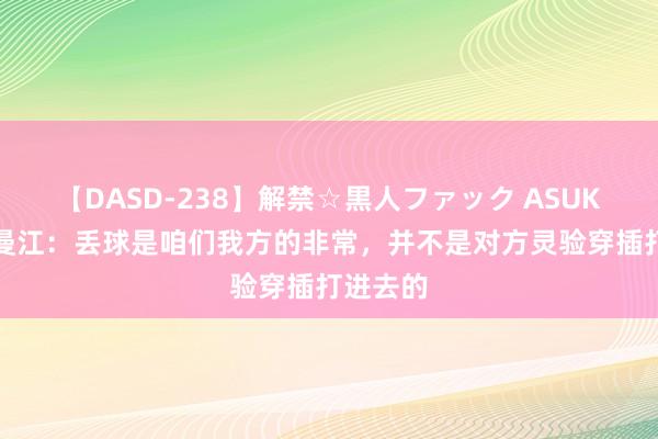 【DASD-238】解禁☆黒人ファック ASUKA 吾斯曼江：丢球是咱们我方的非常，并不是对方灵验穿插打进去的