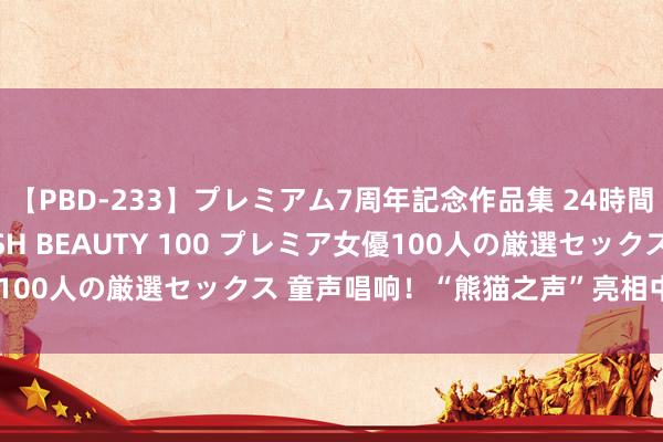 【PBD-233】プレミアム7周年記念作品集 24時間 PREMIUM STYLISH BEAUTY 100 プレミア女優100人の厳選セックス 童声唱响！“熊猫之声”亮相中国海外齐唱节