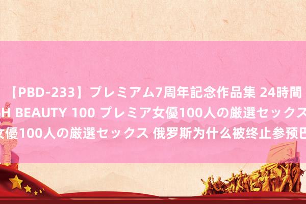 【PBD-233】プレミアム7周年記念作品集 24時間 PREMIUM STYLISH BEAUTY 100 プレミア女優100人の厳選セックス 俄罗斯为什么被终止参预巴黎奥运会？