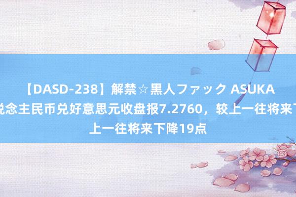 【DASD-238】解禁☆黒人ファック ASUKA 在岸东说念主民币兑好意思元收盘报7.2760，较上一往将来下降19点