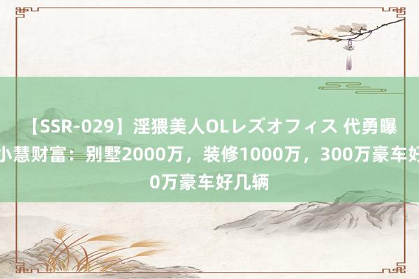 【SSR-029】淫猥美人OLレズオフィス 代勇曝光樊小慧财富：别墅2000万，装修1000万，300万豪车好几辆