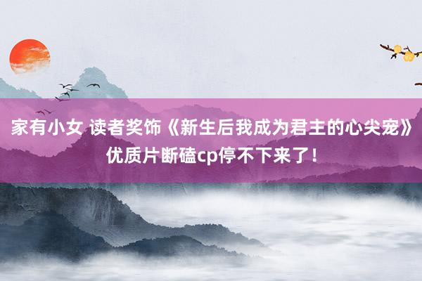 家有小女 读者奖饰《新生后我成为君主的心尖宠》优质片断磕cp停不下来了！