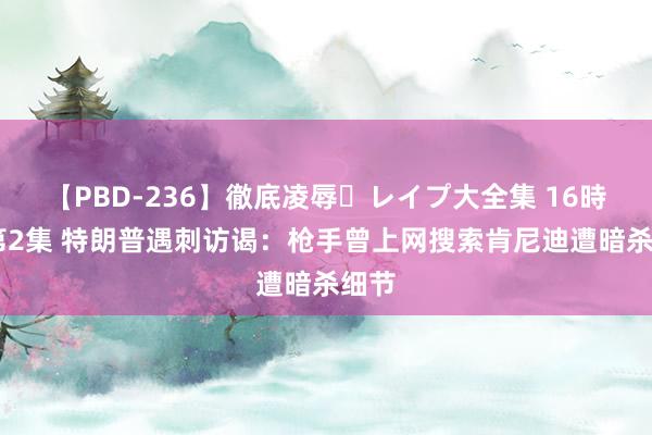 【PBD-236】徹底凌辱・レイプ大全集 16時間 第2集 特朗普遇刺访谒：枪手曾上网搜索肯尼迪遭暗杀细节