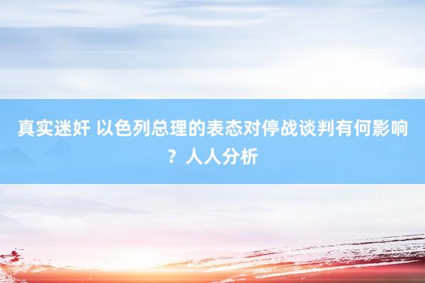 真实迷奸 以色列总理的表态对停战谈判有何影响？人人分析