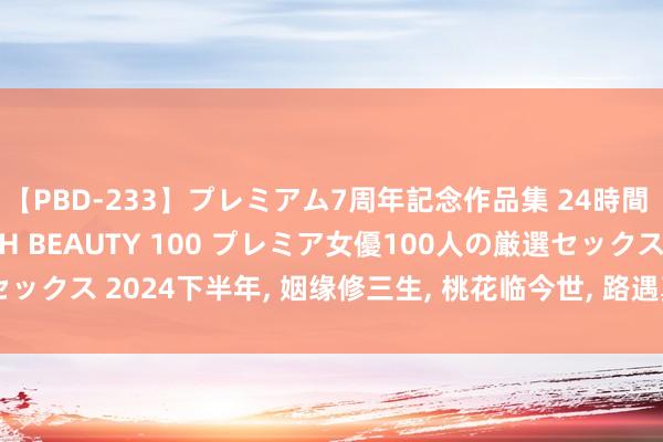 【PBD-233】プレミアム7周年記念作品集 24時間 PREMIUM STYLISH BEAUTY 100 プレミア女優100人の厳選セックス 2024下半年, 姻缘修三生, 桃花临今世, 路遇真情, 盟结良缘的三个星座