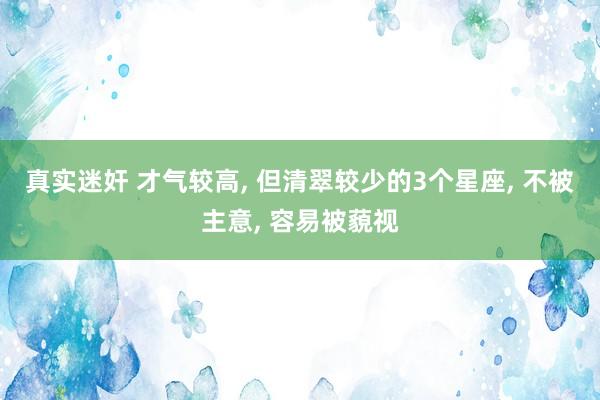 真实迷奸 才气较高, 但清翠较少的3个星座, 不被主意, 容易被藐视