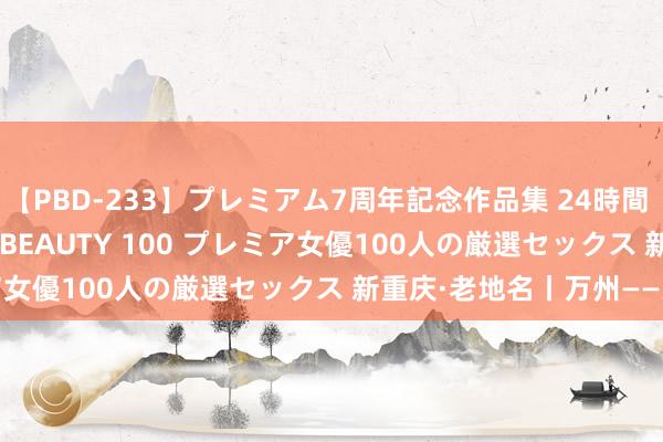 【PBD-233】プレミアム7周年記念作品集 24時間 PREMIUM STYLISH BEAUTY 100 プレミア女優100人の厳選セックス 新重庆·老地名丨万州——天生城