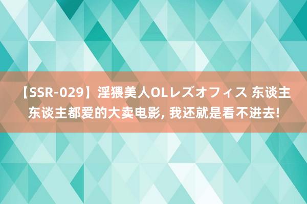 【SSR-029】淫猥美人OLレズオフィス 东谈主东谈主都爱的大卖电影, 我还就是看不进去!