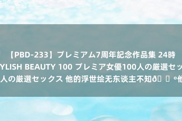 【PBD-233】プレミアム7周年記念作品集 24時間 PREMIUM STYLISH BEAUTY 100 プレミア女優100人の厳選セックス 他的浮世绘无东谈主不知?他的东谈主生是梦中梦