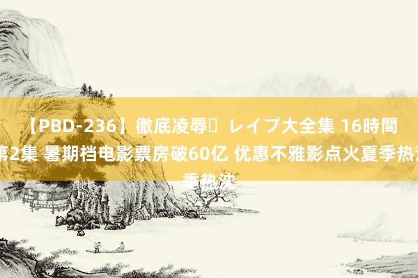 【PBD-236】徹底凌辱・レイプ大全集 16時間 第2集 暑期档电影票房破60亿 优惠不雅影点火夏季热沈