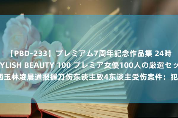 【PBD-233】プレミアム7周年記念作品集 24時間 PREMIUM STYLISH BEAUTY 100 プレミア女優100人の厳選セックス 广西玉林凌晨通报握刀伤东谈主致4东谈主受伤案件：犯罪嫌疑东谈主被就地戒指_大皖新闻 | 安徽网