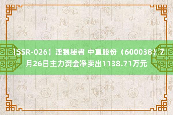 【SSR-026】淫猥秘書 中直股份（600038）7月26日主力资金净卖出1138.71万元