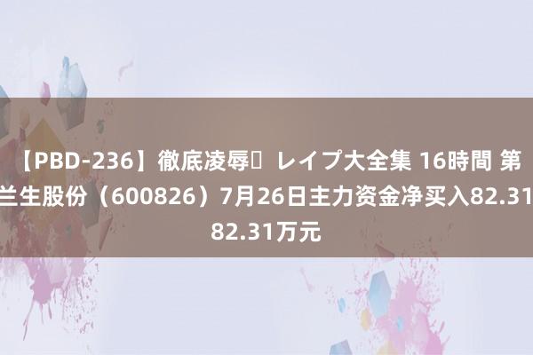 【PBD-236】徹底凌辱・レイプ大全集 16時間 第2集 兰生股份（600826）7月26日主力资金净买入82.31万元