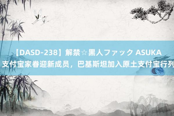 【DASD-238】解禁☆黒人ファック ASUKA 支付宝家眷迎新成员，巴基斯坦加入原土支付宝行列