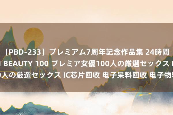 【PBD-233】プレミアム7周年記念作品集 24時間 PREMIUM STYLISH BEAUTY 100 プレミア女優100人の厳選セックス IC芯片回收 电子呆料回收 电子物料末端回收公司