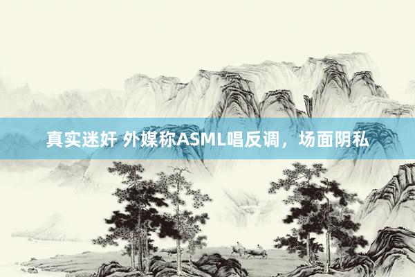 真实迷奸 外媒称ASML唱反调，场面阴私