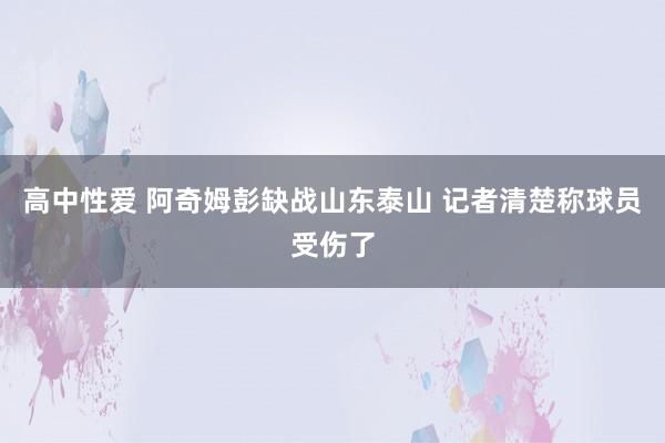 高中性爱 阿奇姆彭缺战山东泰山 记者清楚称球员受伤了