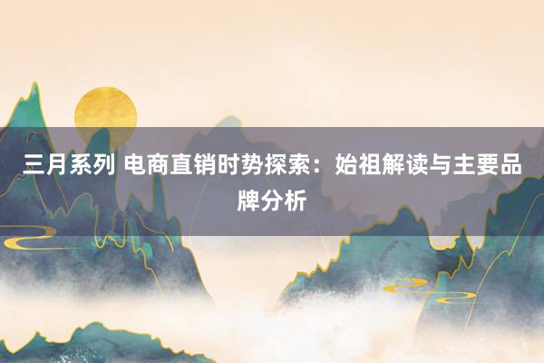 三月系列 电商直销时势探索：始祖解读与主要品牌分析