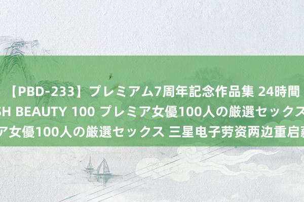 【PBD-233】プレミアム7周年記念作品集 24時間 PREMIUM STYLISH BEAUTY 100 プレミア女優100人の厳選セックス 三星电子劳资两边重启薪资道判