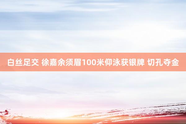 白丝足交 徐嘉余须眉100米仰泳获银牌 切孔夺金